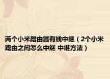 兩個小米路由器有線中繼（2個小米路由之間怎么中繼 中繼方法）