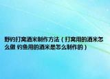 野釣打窩酒米制作方法（打窩用的酒米怎么做 釣魚(yú)用的酒米是怎么制作的）