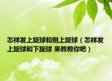 怎樣發(fā)上旋球和側(cè)上旋球（怎樣發(fā)上旋球和下旋球 來(lái)教教你吧）
