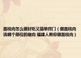 荔枝肉怎么做好吃又簡單竅門（做荔枝肉選哪個部位的豬肉 福建人教你做荔枝肉）