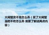 大閘蟹賣不完怎么養(yǎng)（買了大閘蟹當(dāng)時不吃怎么養(yǎng) 需要了解這兩點內(nèi)容）