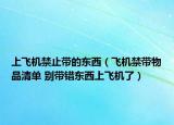上飛機禁止帶的東西（飛機禁帶物品清單 別帶錯東西上飛機了）