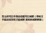 怎么樣可以不用運動就可以減肥（帶娃又不能運動怎樣才能減肥 新媽媽減肥教程）