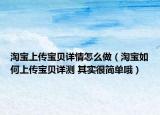 淘寶上傳寶貝詳情怎么做（淘寶如何上傳寶貝詳測 其實很簡單哦）