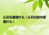 認識論是指什么（認識論的內(nèi)容是什么）