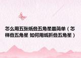 怎么用五張紙疊五角星最簡(jiǎn)單（怎樣疊五角星 如何用紙折疊五角星）