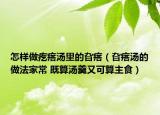 怎樣做疙瘩湯里的旮瘩（旮瘩湯的做法家常 既算湯羹又可算主食）