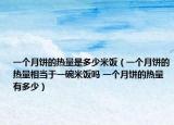 一個(gè)月餅的熱量是多少米飯（一個(gè)月餅的熱量相當(dāng)于一碗米飯嗎 一個(gè)月餅的熱量有多少）