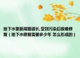 地下水更新周期很長,受到污染后極難修復(fù)（地下水修復(fù)需要多少年 怎么形成的）