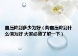 血壓降到多少為好（降血壓降到什么值為好 大家必須了解一下）