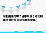 湖北荊州與哪個(gè)省市接壤（湖北荊州地理位置 與哪些地方接壤）