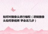 如何對攝像頭進行編程（邏輯攝像頭如何錄視頻 學會這幾步）