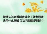 做饅頭怎么看堿大堿?。ㄗ隼厦骛z頭用什么測堿 怎么判斷堿多堿少）