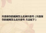 抖音保存的視頻怎么去掉抖音號(hào)（抖音保存的視頻怎么去抖音號(hào) 方法如下）