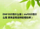DNF卡片有什么用（dnf卡片有什么用 原來是有這樣的用處啊）