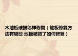 木地板破損怎樣修復（地板修復方法有哪些 地板破損了如何修復）