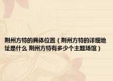 荊州方特的具體位置（荊州方特的詳細(xì)地址是什么 荊州方特有多少個(gè)主題場(chǎng)館）