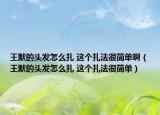 王默的頭發(fā)怎么扎 這個扎法很簡單?。ㄍ跄念^發(fā)怎么扎 這個扎法很簡單）