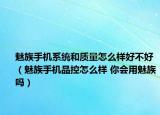 魅族手機(jī)系統(tǒng)和質(zhì)量怎么樣好不好（魅族手機(jī)品控怎么樣 你會(huì)用魅族嗎）