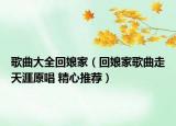 歌曲大全回娘家（回娘家歌曲走天涯原唱 精心推薦）