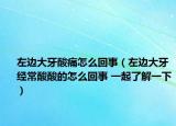 左邊大牙酸痛怎么回事（左邊大牙經(jīng)常酸酸的怎么回事 一起了解一下）