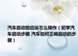 汽車啟動前應(yīng)該怎么操作（初學(xué)汽車啟動步驟 汽車如何正確啟動的步驟）