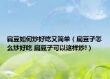 扁豆如何炒好吃又簡(jiǎn)單（扁豆子怎么炒好吃 扁豆子可以這樣炒!）