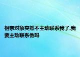 相親對(duì)象突然不主動(dòng)聯(lián)系我了,我要主動(dòng)聯(lián)系他嗎