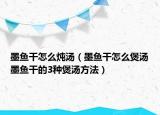 墨魚干怎么燉湯（墨魚干怎么煲湯墨魚干的3種煲湯方法）