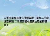 二手房買賣有什么注意事項（買賣二手房注意事項 二手房交易中應(yīng)該注意的有哪些）