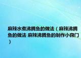 麻辣水煮沸騰魚的做法（麻辣沸騰魚的做法 麻辣沸騰魚的制作小竅門）