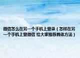 微信怎么在另一個手機上登錄（怎樣在另一個手機上登微信 給大家推薦具體方法）