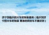 濟(jì)寧到臨沂的火車時(shí)刻表查詢（臨沂到濟(jì)寧的火車時(shí)刻表 看準(zhǔn)時(shí)間坐車不要遲到）