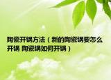 陶瓷開(kāi)鍋方法（新的陶瓷鍋要怎么開(kāi)鍋 陶瓷鍋如何開(kāi)鍋）