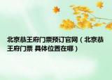 北京恭王府門票預訂官網(wǎng)（北京恭王府門票 具體位置在哪）