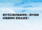 茶葉可以用冰箱保存嗎（茶葉能放冰箱保存嗎 答案在這里）