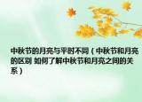 中秋節(jié)的月亮與平時(shí)不同（中秋節(jié)和月亮的區(qū)別 如何了解中秋節(jié)和月亮之間的關(guān)系）