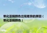 氧化亞銅顏色出現(xiàn)差異的原因（氧化亞銅顏色）