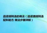 逍遙胡辣湯的做法（逍遙鎮(zhèn)胡辣湯配料秘方 做法步驟詳解）