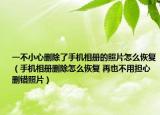 一不小心刪除了手機(jī)相冊(cè)的照片怎么恢復(fù)（手機(jī)相冊(cè)刪除怎么恢復(fù) 再也不用擔(dān)心刪錯(cuò)照片）