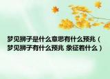 夢見獅子是什么意思有什么預兆（夢見獅子有什么預兆 象征著什么）