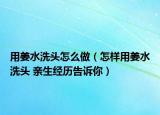 用姜水洗頭怎么做（怎樣用姜水洗頭 親生經(jīng)歷告訴你）