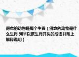 得意的動(dòng)物是那個(gè)生肖（得意的動(dòng)物是什么生肖 列舉以該生肖開(kāi)頭的成語(yǔ)并附上解釋說(shuō)明）
