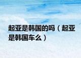 起亞是韓國(guó)的嗎（起亞是韓國(guó)車(chē)么）