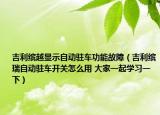 吉利繽越顯示自動(dòng)駐車功能故障（吉利繽瑞自動(dòng)駐車開關(guān)怎么用 大家一起學(xué)習(xí)一下）