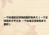 一個標準的足球場的面積有多大（一個足球場多少平方米 一個標準足球場有多大面積）