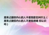 原來占據(jù)你內(nèi)心的人不是我歌名叫什么（原來占據(jù)你內(nèi)心的人不是我原唱 你認識嗎）