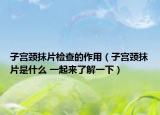 子宮頸抹片檢查的作用（子宮頸抹片是什么 一起來(lái)了解一下）