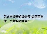 怎么申請新的微信號?如何再申請一個新的微信號?