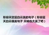 形容天空藍白云美的句子（形容藍天白云很美句子 天吶也太美了吧）